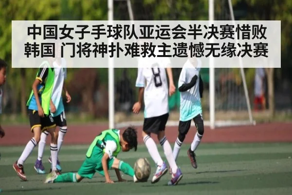中国女子手球队亚运会半决赛惜败韩国 门将神扑难救主遗憾无缘决赛